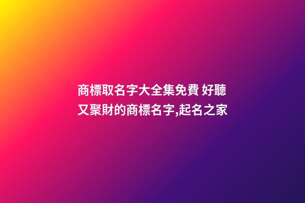 商標取名字大全集免費 好聽又聚財的商標名字,起名之家-第1張-商標起名-玄機派